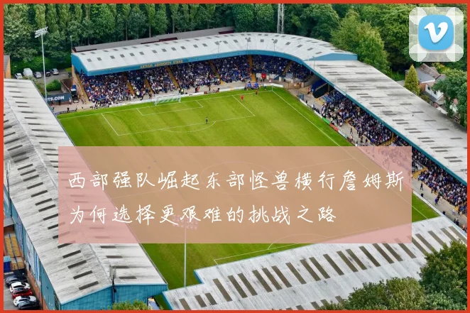西部强队崛起东部怪兽横行詹姆斯为何选择更艰难的挑战之路