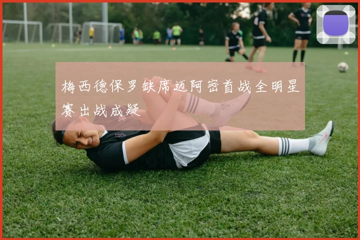 梅西德保罗缺席迈阿密首战全明星赛出战成疑