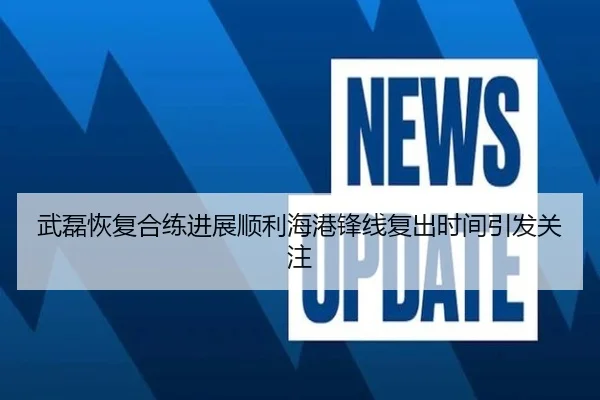 武磊恢复合练进展顺利海港锋线复出时间引发关注