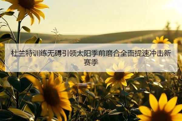 杜兰特训练无碍引领太阳季前磨合全面提速冲击新赛季